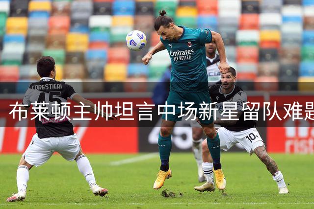 布莱顿主帅坦言中场新星留队难题：出场时限难保证成转会隐患