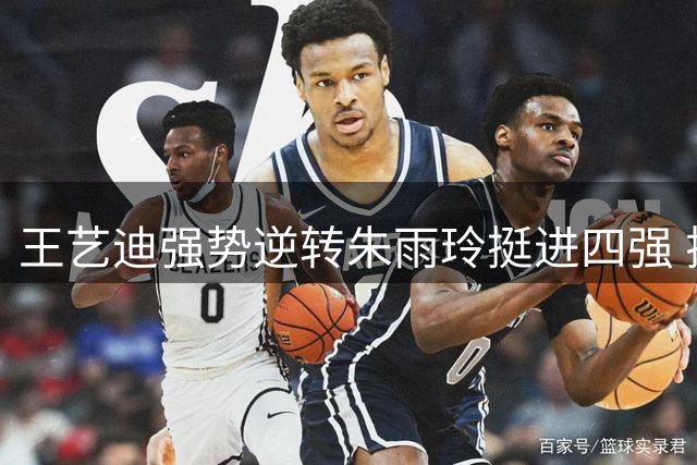 王艺迪强势逆转朱雨玲挺进四强 揭秘后四局战术调整关键
