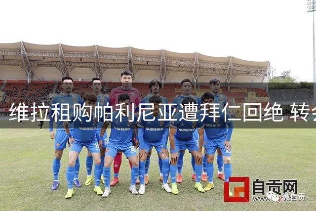 维拉租购帕利尼亚遭拜仁回绝 转会谈判陷入僵局