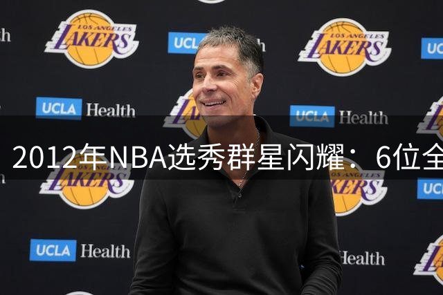 2012年NBA选秀群星闪耀：6位全明星球员书写传奇篇章